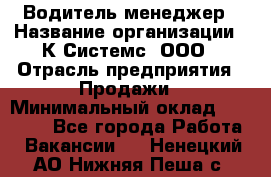 Водитель-менеджер › Название организации ­ К Системс, ООО › Отрасль предприятия ­ Продажи › Минимальный оклад ­ 35 000 - Все города Работа » Вакансии   . Ненецкий АО,Нижняя Пеша с.